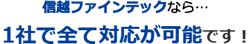 信越ファインテックなら… 1社で全て対応が可能です！